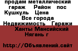 продам металлический гараж  › Район ­ пос.Кушкуль › Цена ­ 60 000 - Все города Недвижимость » Гаражи   . Ханты-Мансийский,Нягань г.